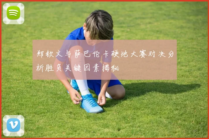 郑钦文与萨巴伦卡硬地大赛对决分析胜负关键因素揭秘