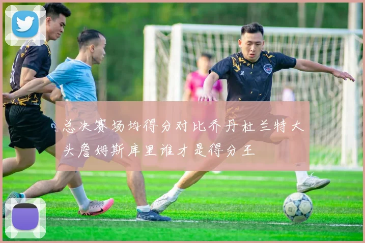 总决赛场均得分对比乔丹杜兰特大头詹姆斯库里谁才是得分王