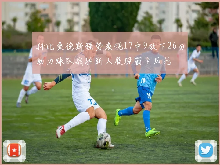 科比桑德斯强势表现17中9砍下26分助力球队战胜新人展现霸主风范