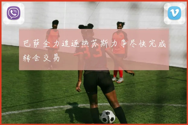 巴萨全力追逐热苏斯力争尽快完成转会交易
