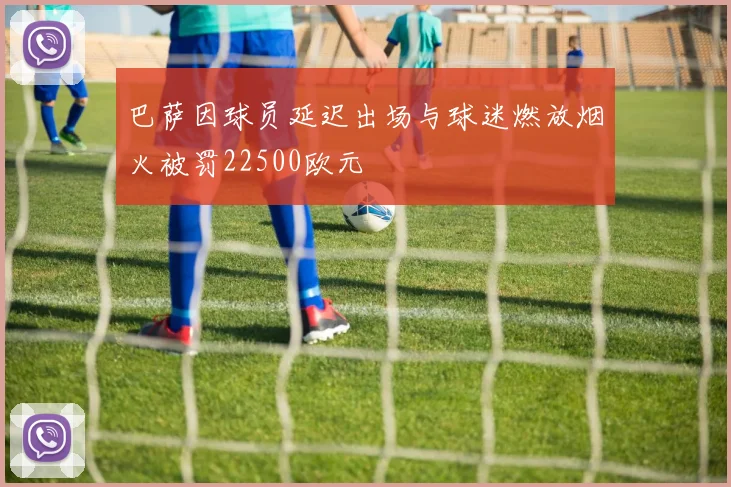 巴萨因球员延迟出场与球迷燃放烟火被罚22500欧元