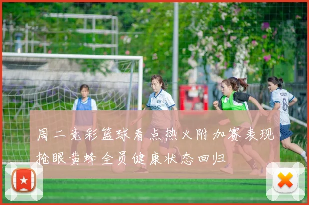 周二竞彩篮球看点热火附加赛表现抢眼黄蜂全员健康状态回归