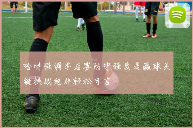 哈特强调季后赛防守强度是赢球关键挑战绝非轻松可言