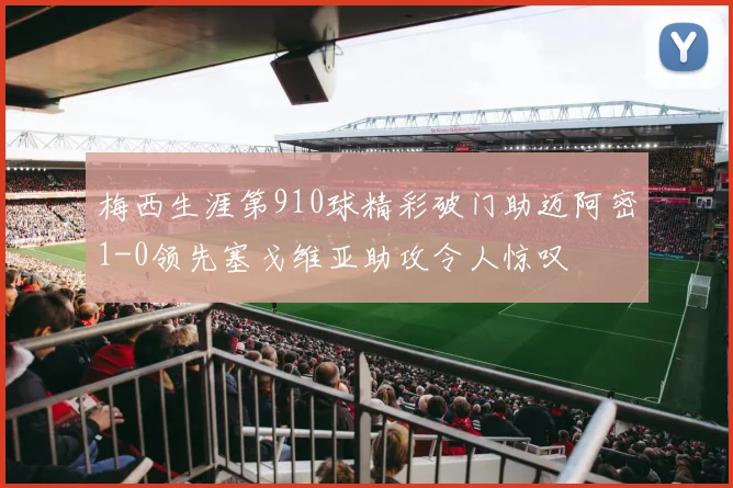 梅西生涯第910球精彩破门助迈阿密1-0领先塞戈维亚助攻令人惊叹