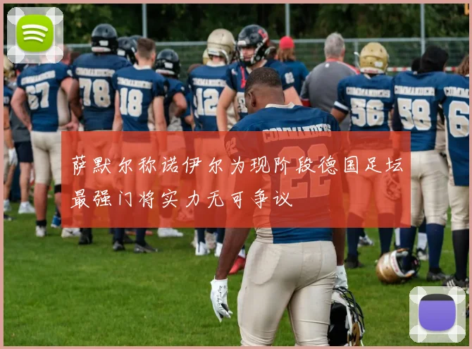 萨默尔称诺伊尔为现阶段德国足坛最强门将实力无可争议