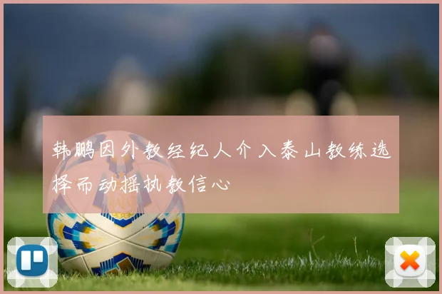 韩鹏因外教经纪人介入泰山教练选择而动摇执教信心