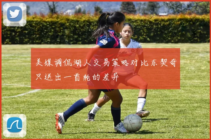 美媒调侃湖人交易策略对比东契奇只送出一首轮的差异