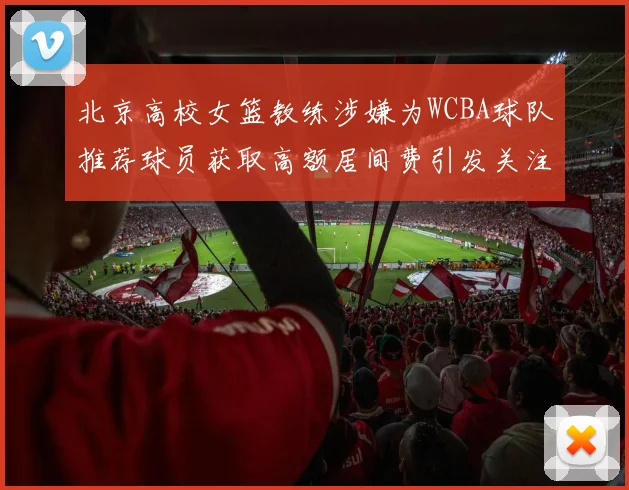 北京高校女篮教练涉嫌为WCBA球队推荐球员获取高额居间费引发关注