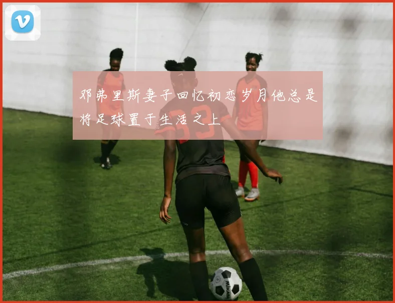 邓弗里斯妻子回忆初恋岁月他总是将足球置于生活之上