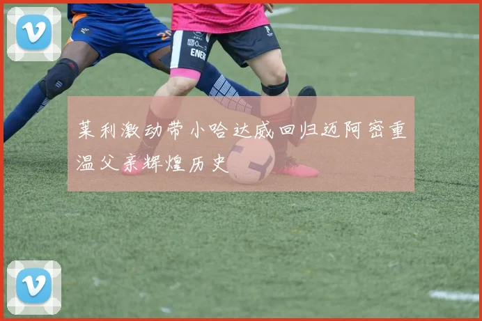 莱利激动带小哈达威回归迈阿密重温父亲辉煌历史