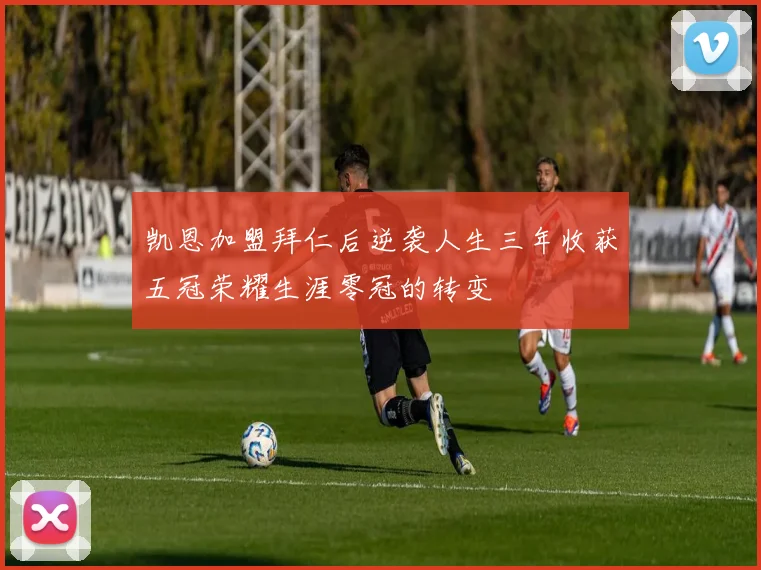 凯恩加盟拜仁后逆袭人生三年收获五冠荣耀生涯零冠的转变