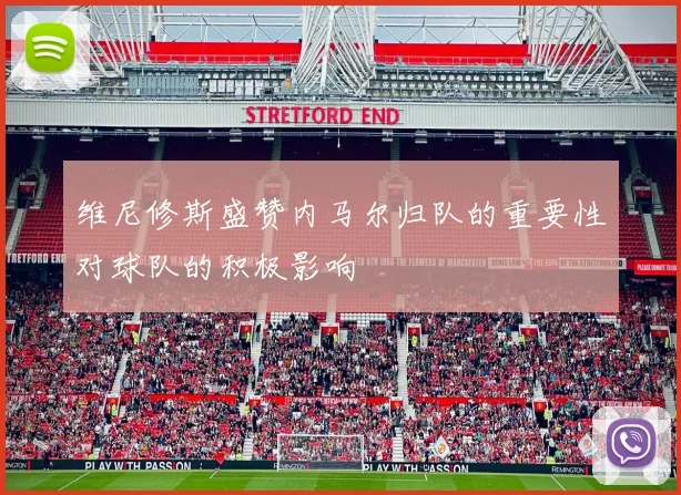 维尼修斯盛赞内马尔归队的重要性对球队的积极影响