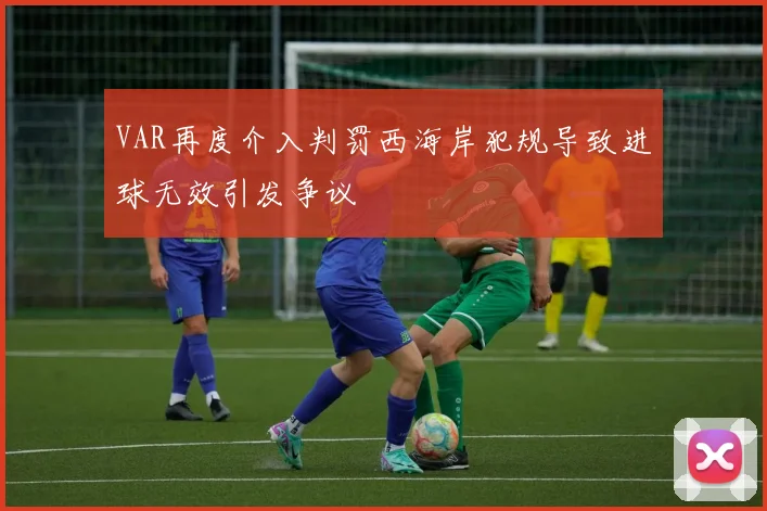 VAR再度介入判罚西海岸犯规导致进球无效引发争议