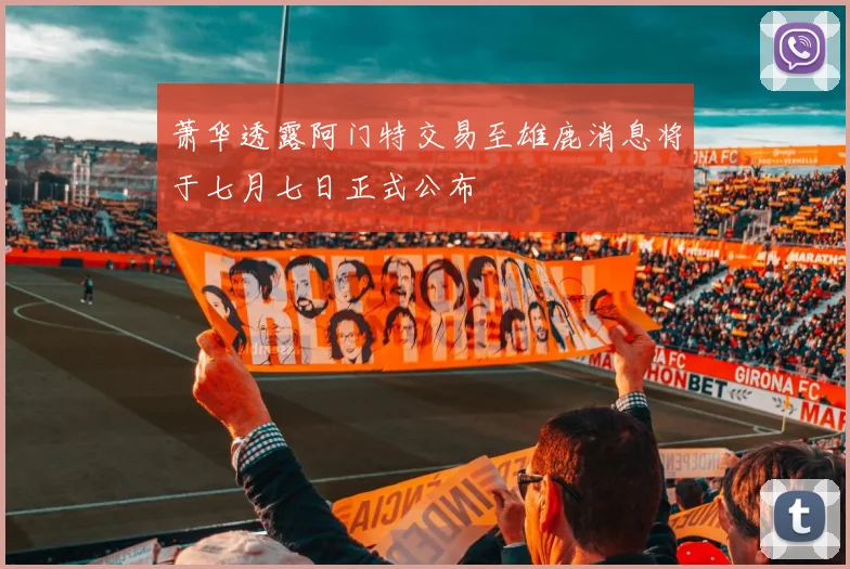 萧华透露阿门特交易至雄鹿消息将于七月七日正式公布