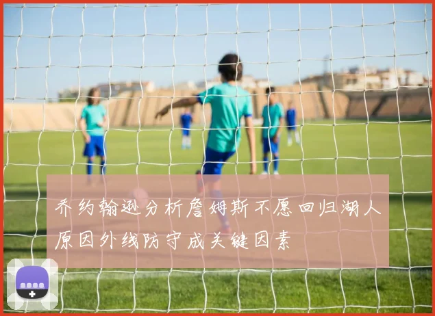 乔约翰逊分析詹姆斯不愿回归湖人原因外线防守成关键因素