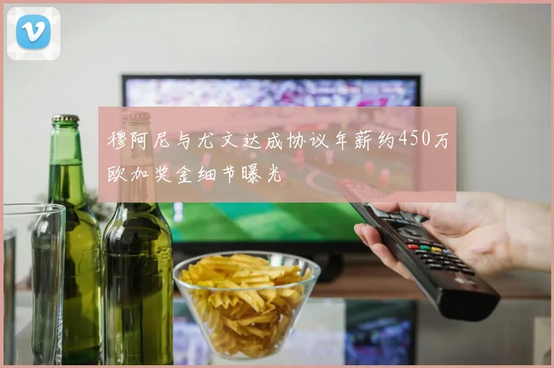 穆阿尼与尤文达成协议年薪约450万欧加奖金细节曝光