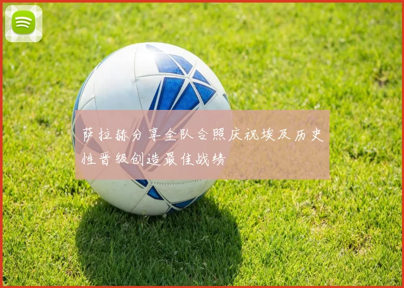 萨拉赫分享全队合照庆祝埃及历史性晋级创造最佳战绩