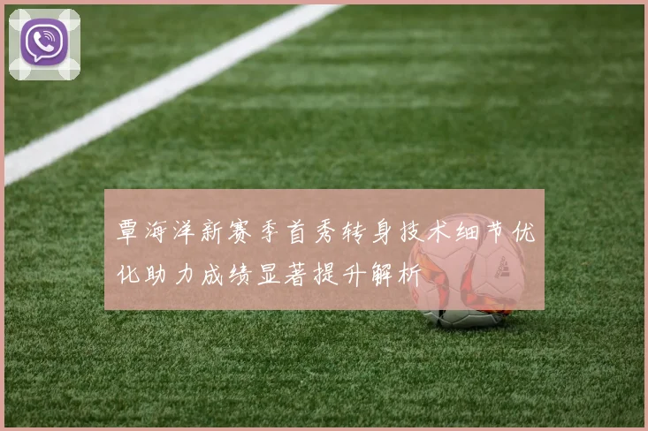 覃海洋新赛季首秀转身技术细节优化助力成绩显著提升解析