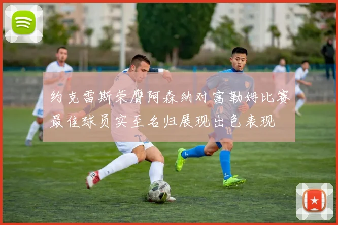 约克雷斯荣膺阿森纳对富勒姆比赛最佳球员实至名归展现出色表现