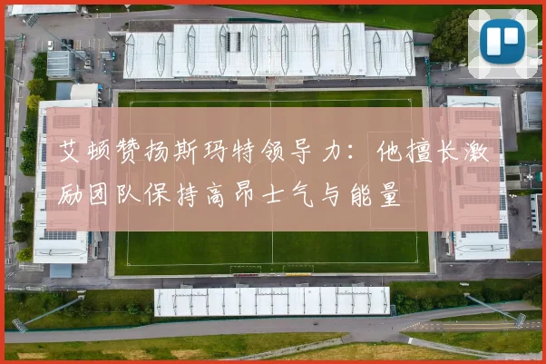 艾顿赞扬斯玛特领导力：他擅长激励团队保持高昂士气与能量