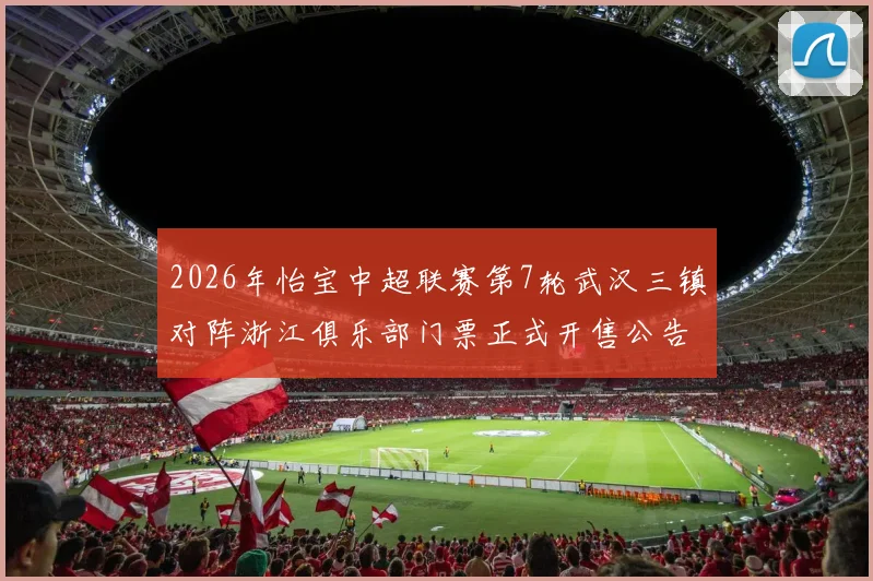 2026年怡宝中超联赛第7轮武汉三镇对阵浙江俱乐部门票正式开售公告