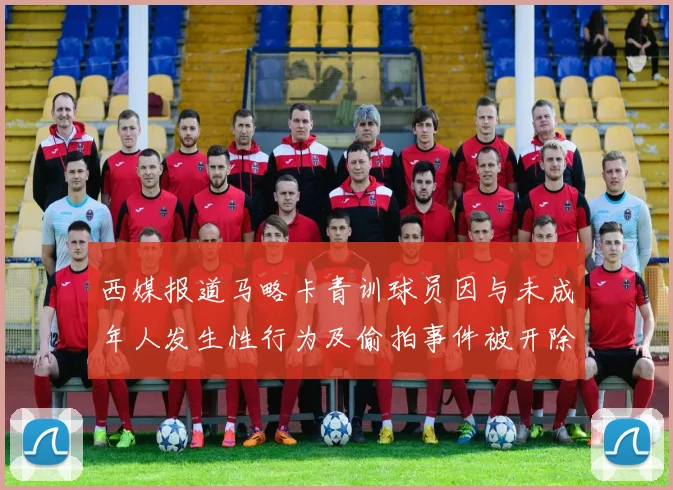 西媒报道马略卡青训球员因与未成年人发生性行为及偷拍事件被开除