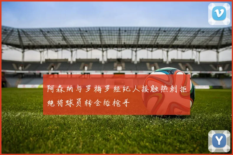 阿森纳与罗梅罗经纪人接触热刺拒绝将球员转会给枪手