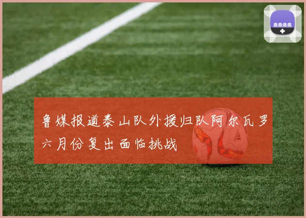鲁媒报道泰山队外援归队阿尔瓦罗六月份复出面临挑战