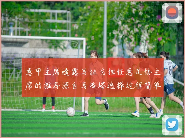 意甲主席透露马拉戈担任意足协主席的推荐源自马洛塔选择过程简单明了