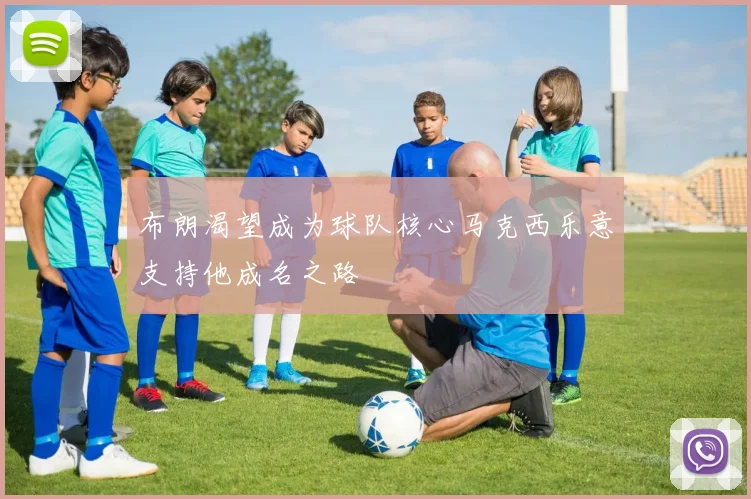 布朗渴望成为球队核心马克西乐意支持他成名之路