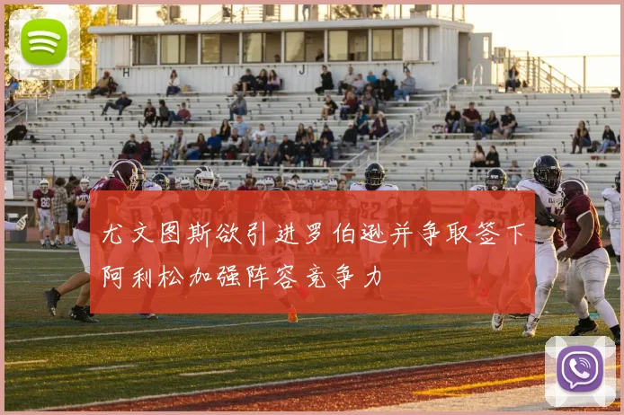 尤文图斯欲引进罗伯逊并争取签下阿利松加强阵容竞争力