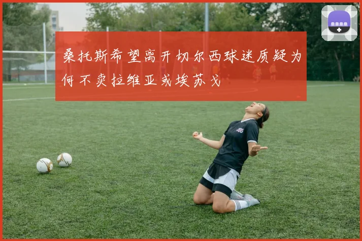 桑托斯希望离开切尔西球迷质疑为何不卖拉维亚或埃苏戈