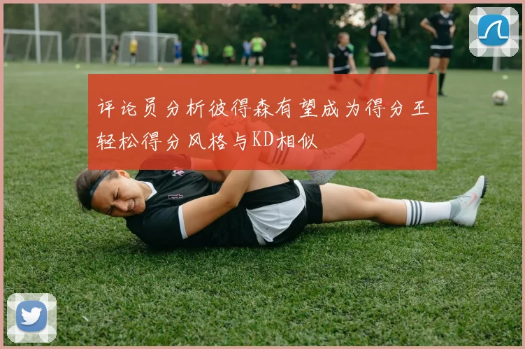 评论员分析彼得森有望成为得分王轻松得分风格与KD相似