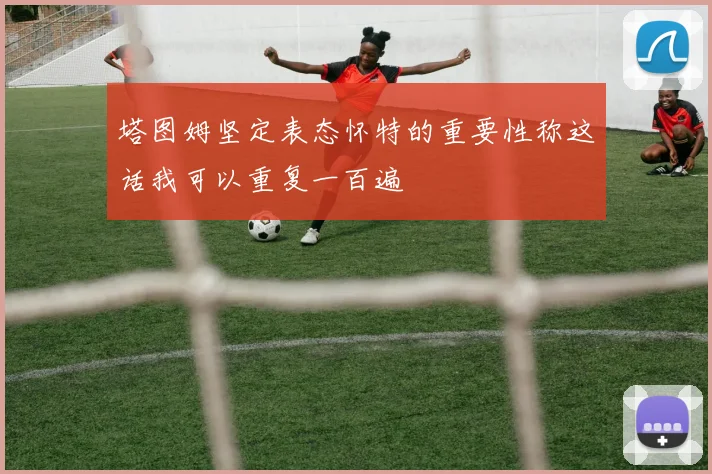 塔图姆坚定表态怀特的重要性称这话我可以重复一百遍