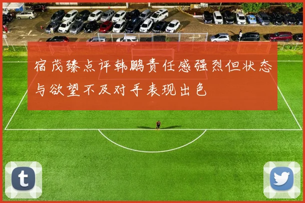 宿茂臻点评韩鹏责任感强烈但状态与欲望不及对手表现出色