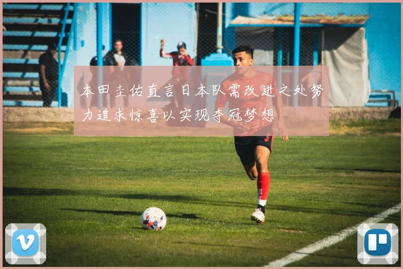 本田圭佑直言日本队需改进之处努力追求惊喜以实现夺冠梦想