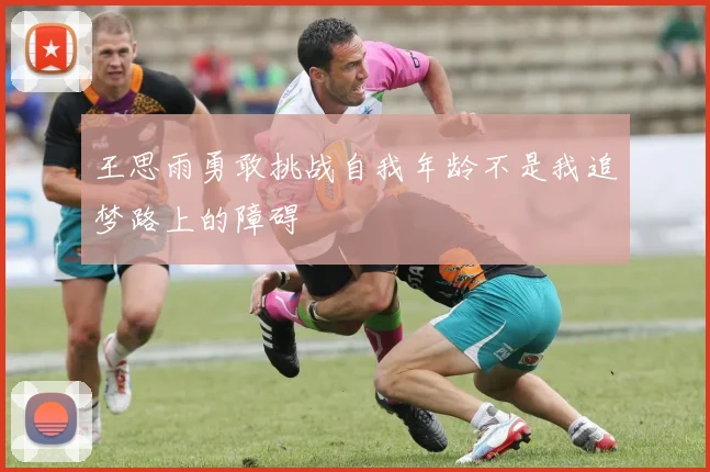 王思雨勇敢挑战自我年龄不是我追梦路上的障碍