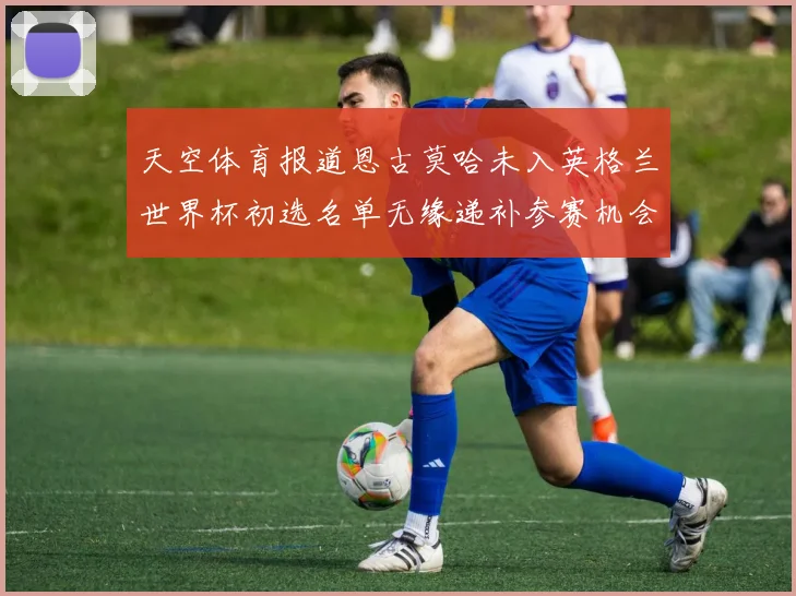 天空体育报道恩古莫哈未入英格兰世界杯初选名单无缘递补参赛机会