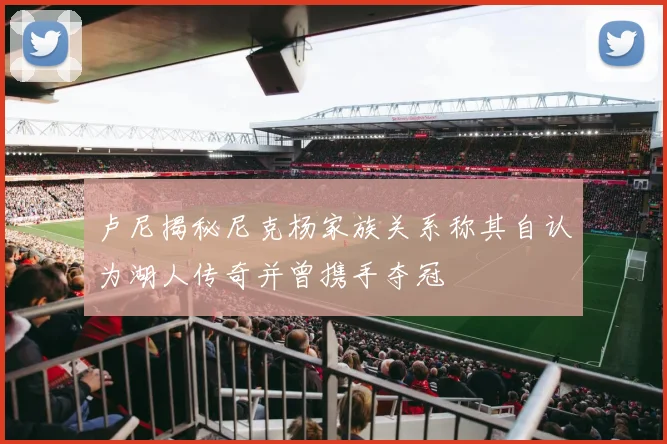 卢尼揭秘尼克杨家族关系称其自认为湖人传奇并曾携手夺冠