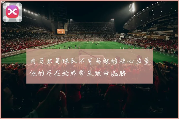 内马尔是球队不可或缺的核心力量他的存在始终带来致命威胁